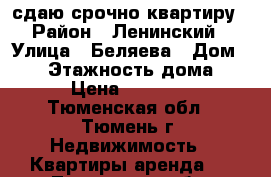 сдаю срочно квартиру › Район ­ Ленинский › Улица ­ Беляева › Дом ­ 25 › Этажность дома ­ 5 › Цена ­ 10 000 - Тюменская обл., Тюмень г. Недвижимость » Квартиры аренда   . Тюменская обл.,Тюмень г.